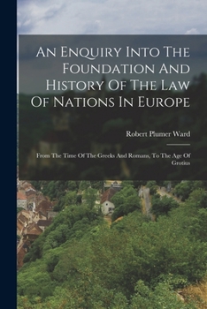Paperback An Enquiry Into The Foundation And History Of The Law Of Nations In Europe: From The Time Of The Greeks And Romans, To The Age Of Grotius Book