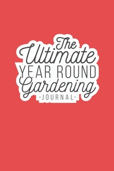 The Ultimate Year Round Gardening Journal: Keep Track Of Your Garden Plants And Chores Year Round With This Complete And Easy To Use Garden Diary Planner Log 150 Plus Pages To Last A Long Time