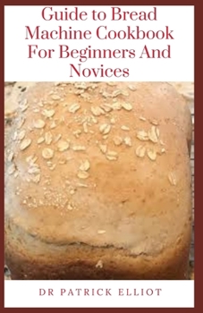 Paperback Guide to Bread Machine Cookbook For Beginners And Novices: A bread machine is an easy kitchen gadget you can use to make sure the bread you eat is low Book