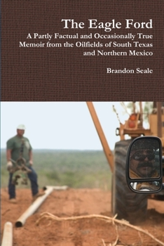 The Eagle Ford: A Partly Factual and Occasionally True Memoir from the Oilfields of South Texas and Northern Mexico