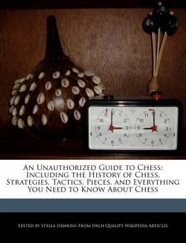 An Unauthorized Guide to Chess : Including the History of Chess, Strategies, Tactics, Pieces, and Everything You Need to Know about Chess