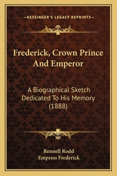 Frederick Crown Prince and Emperor a Biographical Sketch Dedicated to his Memory