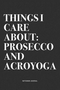 Things I Care About: Prosecco And Acroyoga: A 6x9 Inch Notebook Journal Diary With A Bold Text Font Slogan On A Matte Cover and 120 Blank Lined Pages Makes A Great Alternative To A Card