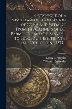Catalogue of a Miscellaneous Collection of Coins and Medals ... From the Cabinets of L.G. Parmelee ... and G.F. Seavey ... to be Sold ... the 18th, 19th, and 20th of June, 1873 ...