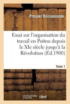 Paperback Essai Sur l'Organisation Du Travail En Poitou Depuis Le XIE Siècle Jusqu'à La Révolution. Tome 1 [French] Book