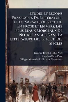 Ã tudes Et Leçons Françaises De LittÃ(c)rature Et De Morale, Ou Recueil, En Prose Et En Vers, Des Plus Beaux Morceaux De Notre Langue Dans La ... Des 17, 18 Et 19es Siècles (French Edition)