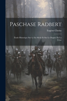 Paschase Radbert: �tude Historique Sur Le Ixe Si�cle Et Sur Le Dogme De La C�ne