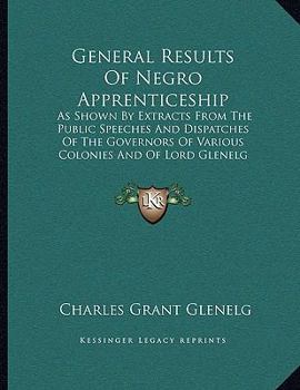 Paperback General Results Of Negro Apprenticeship: As Shown By Extracts From The Public Speeches And Dispatches Of The Governors Of Various Colonies And Of Lord Book