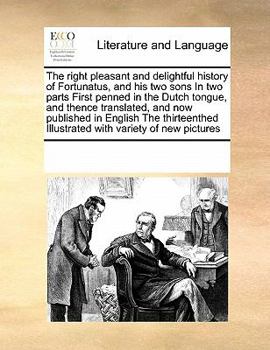 The Right Pleasant and Delightful History of Fortunatus, and his two Sons. In two Parts. ... First Penned in the Dutch Tongue, and Thence Translated, ... Illustrated With Variety of new Pictures