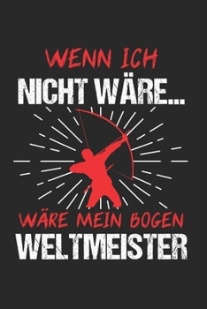 Wenn Ich Nicht Wäre... Wäre Mein Bogen Weltmeister: Bogenschießen & Bogensport Notizbuch 6'x9' Punktiert Geschenk für Bogenschütze & Langbogen (German Edition)