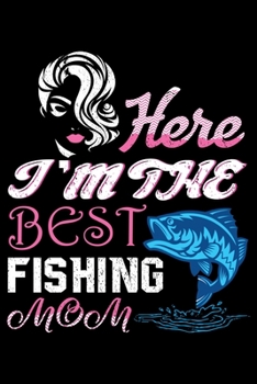 Here I'm The Best Fishing Mom: A Log Book To Record Details of Fishing Trip Experiences, Including Date, Time, Location, Weather Conditions, Water Conditions, Moon Phases etc
