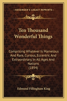 Paperback Ten Thousand Wonderful Things: Comprising Whatever Is Marvelous And Rare, Curious, Eccentric And Extraordinary, In All Ages And Nations (1894) Book