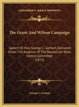 The Grant And Wilson Campaign: Speech Of Hon. George C. Gorham, Delivered Under The Auspices Of The Republican State Central Committee