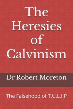 The Heresies of Calvinism: The Falsehood of T.U.L.I.P