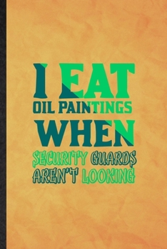 I Eat Oil Paintings When Security Guards Aren't Looking: Funny Blank Lined Painting Performing Art Notebook/ Journal, Graduation Appreciation Gratitude Thank You Souvenir Gag Gift, Fashionable Graphic