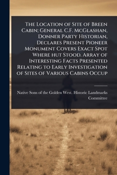 The Location of Site of Breen Cabin; General C.F. McGlashan, Donner Party Historian, Declares Present Pioneer Monument Covers Exact Spot Where hut ... of Sites of Various Cabins Occup