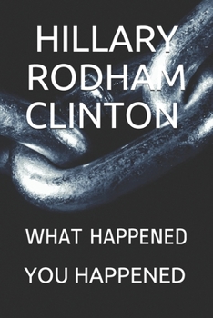 HILLARY RODHAM CLINTON: WHAT HAPPENED YOU HAPPENED