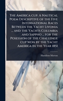 The America cup. A Nautical Poem Descriptive of the Five International Races Between the Yacht Livonia ... and the Yachts Columbia and Sappho ... for ... cup won by the Yacht America in the Year 1851