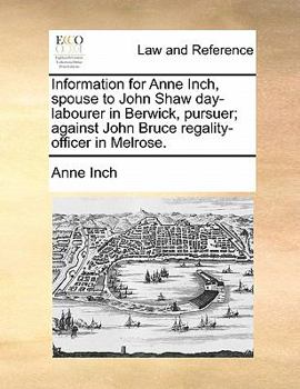 Paperback Information for Anne Inch, Spouse to John Shaw Day-Labourer in Berwick, Pursuer; Against John Bruce Regality-Officer in Melrose. Book