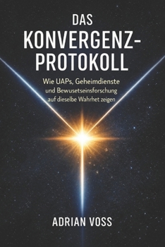 Das Konvergenz-Protokoll: Wie UAPs, Geheimdienste und Bewusstseinsforschung auf dieselbe Wahrheit zeigen (German Edition)