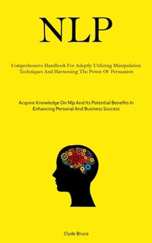 Paperback Nlp: Comprehensive Handbook For Adeptly Utilizing Manipulation Techniques And Harnessing The Power Of Persuasion (Acquire K Book