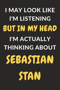 I May Look Like I'm Listening But In My Head I'm Actually Thinking About Sebastian Stan: Sebastian Stan Journal Notebook to Write Down Things, Take ... or Keep Track of Habits (6" x 9" - 120 Pages)