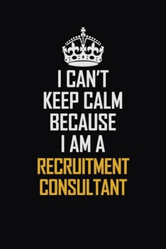 I Can't Keep Calm Because I Am A Recruitment Consultant: Motivational Career Pride Quote 6x9 Blank Lined Job Inspirational Notebook Journal