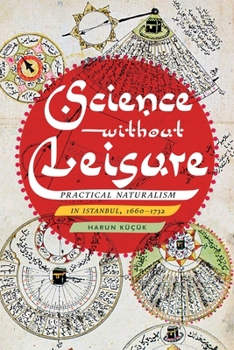 Hardcover Science Without Leisure: Practical Naturalism in Istanbul, 1660-1732 Book