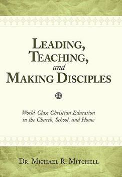 Hardcover Leading, Teaching, and Making Disciples: World-class Christian Education in the Church, School, and Home Book