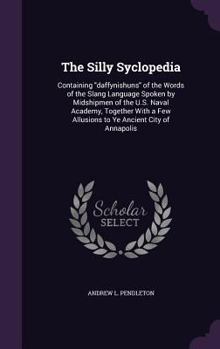The Silly Syclopedia: Containing Daffynishuns of the Words of the Slang Language Spoken by Midshipmen of the U.S. Naval Academy, Together with a Few Allusions to Ye Ancient City of Annapolis
