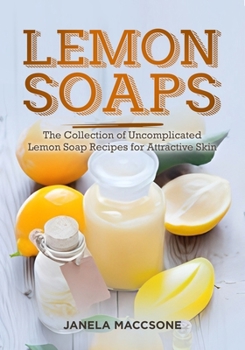 Lemon Soaps: The Collection of Uncomplicated Lemon Soap Recipes for Attractive Skin (Natural Lemon Soaps) B0CNWL8MFV Book Cover