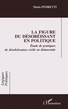 La Figure Du Désobéissant En Politique: Étude de pratiques de désobéissance civile en démocratie (Logiques Politiques) (French Edition)
