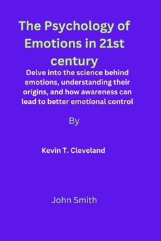 The Psychology of Emotions in 21st century: Delve into the science behind emotions, understanding their origins, and how awareness can lead to better emotional control By Kevin T. Cleveland