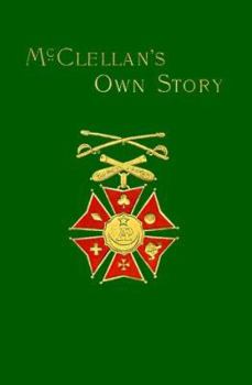 McClellan's Own Story: The War for the Union, the Soldiers who Fought it, the Civilians who Directed it, and his Relations to it and to them