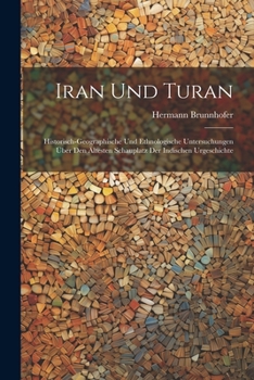 Iran Und Turan: Historisch-Geographische Und Ethnologische Untersuchungen Über Den Ältesten Schauplatz Der Indischen Urgeschichte