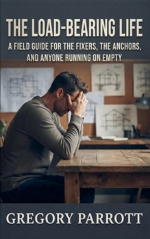 The Load-Bearing Life: A Field Guide for the Fixers, the Anchors, and Anyone Running on Empty