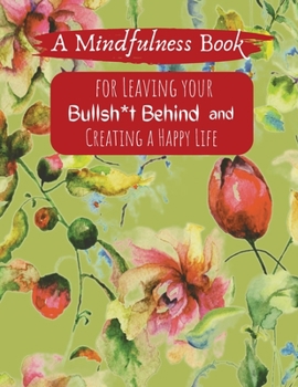 A Mindfullness Book For Leaving Your Boolsh*t Behind and Creating a New Life: Daily Practices and Reflections for Living in the Present Moment