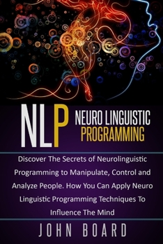 Paperback Nlp: Discover The Secrets of Neurolinguistic Programming to Manipulate, Control and Analyze People. How You Can Apply Neuro Book