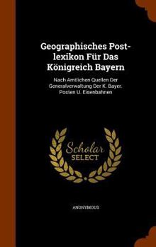 Hardcover Geographisches Post-lexikon Für Das Königreich Bayern: Nach Amtlichen Quellen Der Generalverwaltung Der K. Bayer. Posten U. Eisenbahnen Book