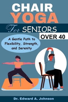 CHAIR YOGA FOR SENIORS OVER 40: A Gentle Path to Flexibility, Strength, and Serenity