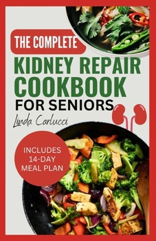 The Complete Kidney Repair Cookbook for Seniors: Quick Delicious Low Sodium Low Potassium Diet Recipes and Meal Plan for Dialysis and CKD Stage 4 Pati