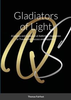 Paperback Gladiators of Light: A Journey and Guide out of Addiction, Depression or Trauma into Success and Happiness Thomas Fairfoot Book