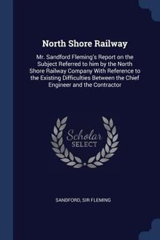 Paperback North Shore Railway: Mr. Sandford Fleming's Report on the Subject Referred to him by the North Shore Railway Company With Reference to the Book