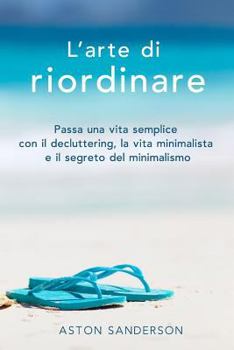 L'arte di riordinare: Passa una vita semplice con il decluttering, la vita minimalista e il segreto del minimalismo