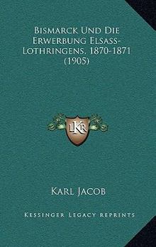 Paperback Bismarck Und Die Erwerbung Elsass-Lothringens, 1870-1871 (1905) [German] Book
