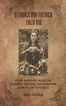Stories My Father Told Me: From Warsaw, Moscow, Algeria, Siberia, Kazakhstan, Dominican Republic
