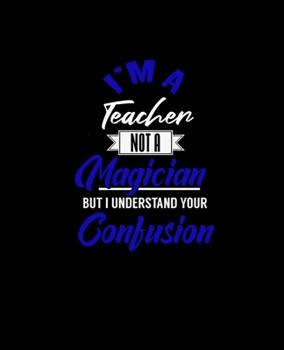 I'M A TEACHER NOT A MAGICIAN BUT I UNDERSTAND YOUR CONFUSION: College Ruled Lined Notebook | 120 Pages Perfect Funny Gift keepsake Journal, Diary