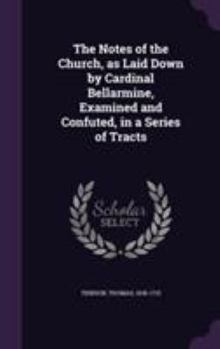 The Notes of the Church, as Laid Down by Cardinal Bellarmine, Examined and Confuted, in a Series of Tracts