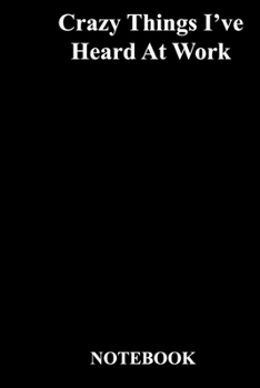 Crazy Things I've Heard At Work: Lined Notebook / Journal Gift, 118 Pages, 6x9, Soft Cover, Matte Finish