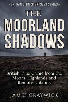The Moorland Shadows: British True Crime from the Moors, Highlands and Remote Uplands (Britain’s Sinister Isles)